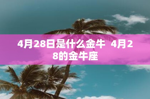 4月28日是什么金牛 4月28的金牛座