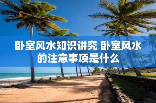 卧室风水知识讲究 卧室风水的注意事项是什么