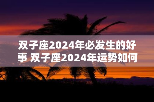 双子座2025年必发生的好事 双子座2025年运势如何