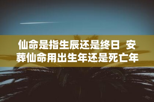 仙命是指生辰还是终日 安葬仙命用出生年还是死亡年好