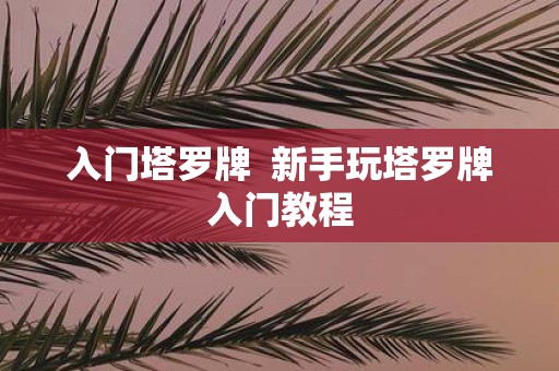 入门塔罗牌 新手玩塔罗牌入门教程