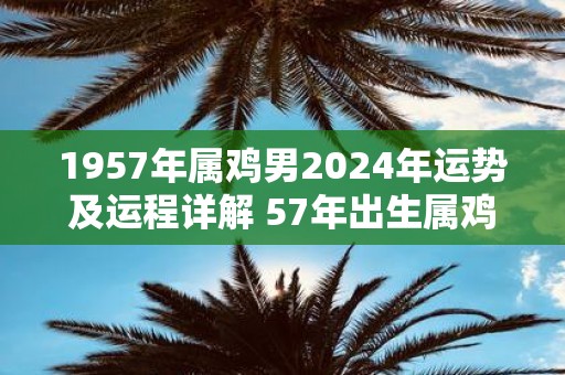 1957年属鸡男2025年运势及运程详解 57年出生属鸡人2025全年每月运势男性