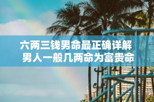 六两三钱男命最正确详解 男人一般几两命为富贵命
