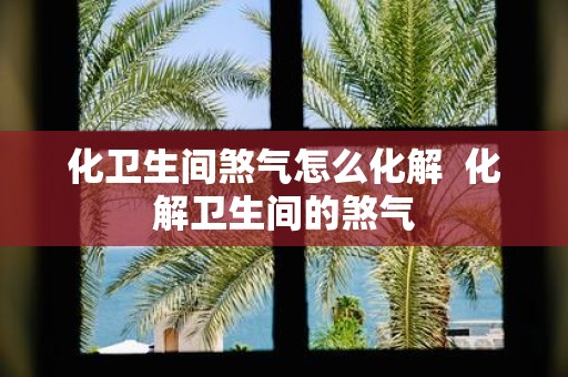 化卫生间煞气怎么化解 化解卫生间的煞气