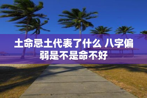 土命忌土代表了什么 八字偏弱是不是命不好