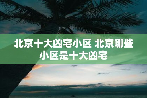 北京十大凶宅小区 北京哪些小区是十大凶宅