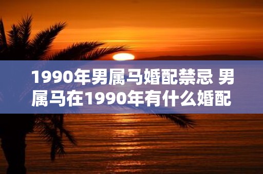 1990年男属马婚配禁忌 男属马在1990年有什么婚配禁忌