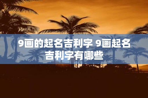 9画的起名吉利字 9画起名吉利字有哪些