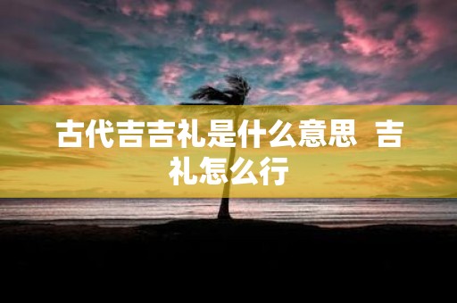 古代吉吉礼是什么意思 吉礼怎么行