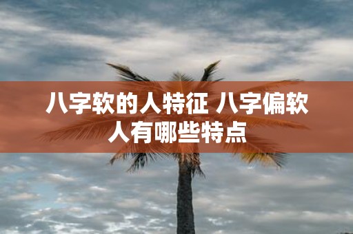 八字软的人特征 八字偏软人有哪些特点