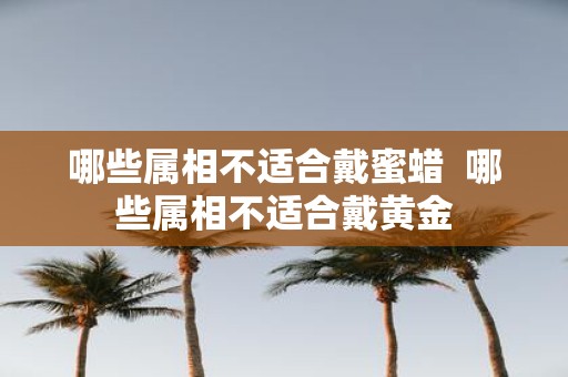 哪些属相不适合戴蜜蜡 哪些属相不适合戴黄金