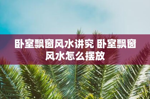 卧室飘窗风水讲究 卧室飘窗风水怎么摆放