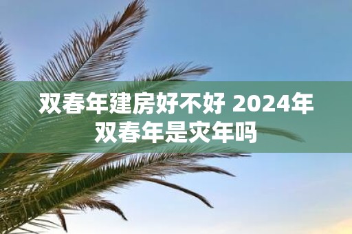 双春年建房好不好 2025年双春年是灾年吗