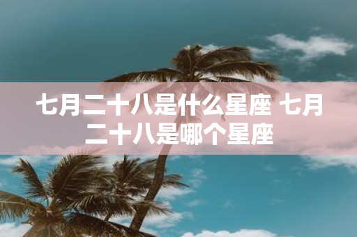 七月二十八是什么星座 七月二十八是哪个星座