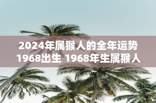 2025年属猴人的全年运势1968出生 1968年生属猴人2025年运势如何