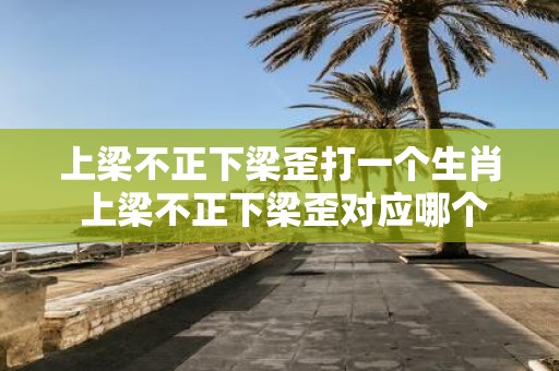 上梁不正下梁歪打一个生肖 上梁不正下梁歪对应哪个生肖