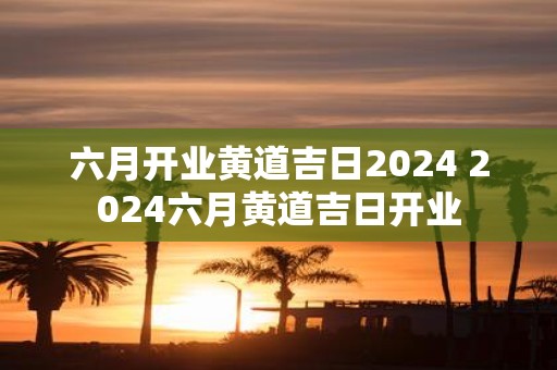 六月开业黄道吉日2025 2025六月黄道吉日开业 六月开业黄道吉日2025 2025六月黄道吉日开业