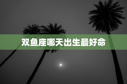 双鱼座哪天出生最好命
