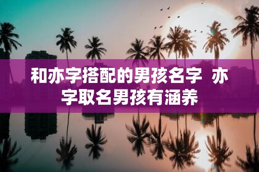 和亦字搭配的男孩名字 亦字取名男孩有涵养