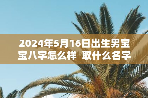 2025年5月16日出生男宝宝八字怎么样 取什么名字好