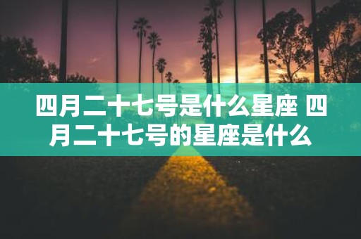 四月二十七号是什么星座 四月二十七号的星座是什么