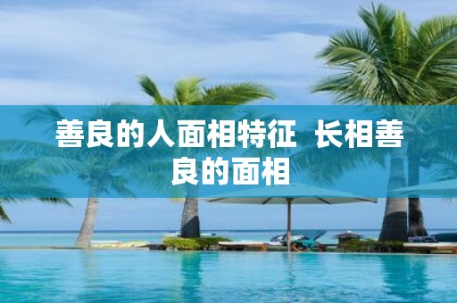 善良的人面相特征 长相善良的面相