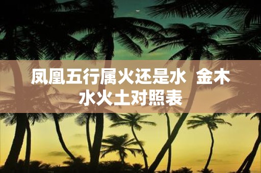 凤凰五行属火还是水 金木水火土对照表