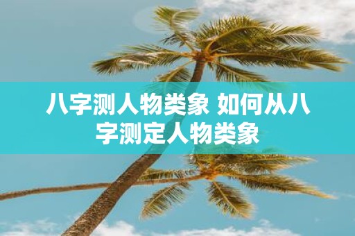 八字测人物类象 如何从八字测定人物类象