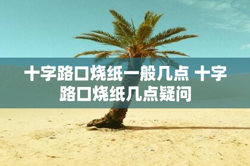 十字路口烧纸一般几点 十字路口烧纸几点疑问