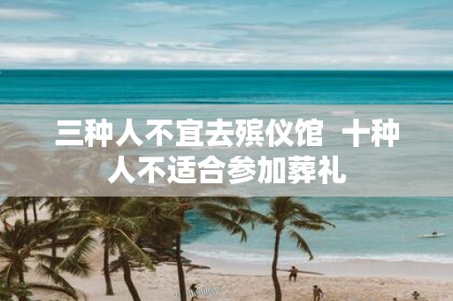 三种人不宜去殡仪馆 十种人不适合参加葬礼
