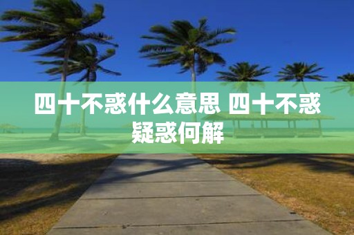 四十不惑什么意思 四十不惑疑惑何解