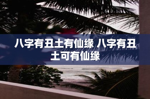 八字有丑土有仙缘 八字有丑土可有仙缘