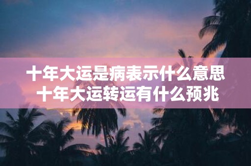 十年大运是病表示什么意思 十年大运转运有什么预兆