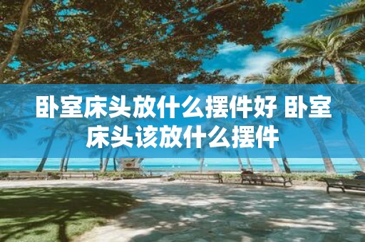 卧室床头放什么摆件好 卧室床头该放什么摆件