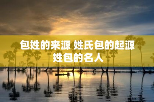 包姓的来源 姓氏包的起源 姓包的名人