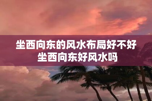 坐西向东的风水布局好不好 坐西向东好风水吗