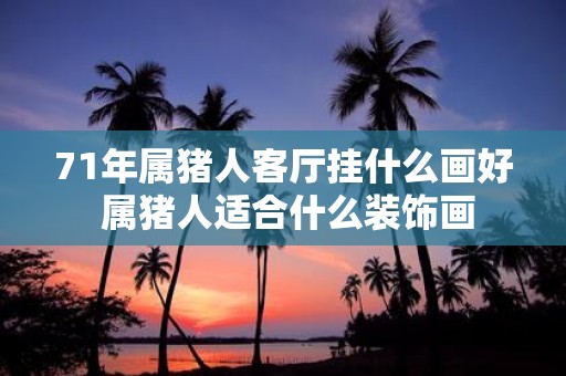 71年属猪人客厅挂什么画好 属猪人适合什么装饰画