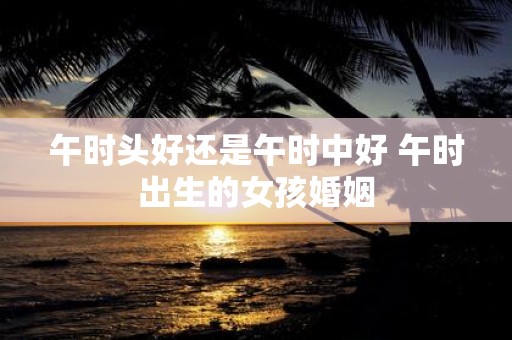 午时头好还是午时中好 午时出生的女孩婚姻