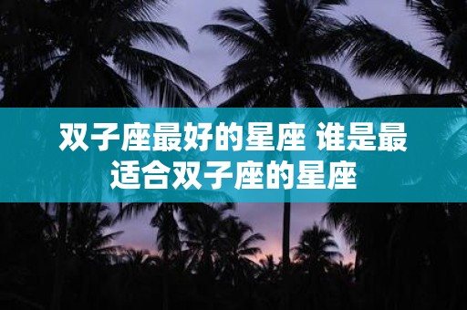 双子座最好的星座 谁是最适合双子座的星座