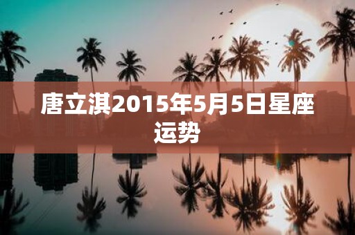 唐立淇2015年5月5日星座运势