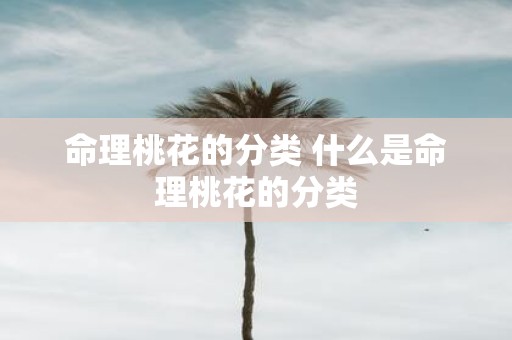 命理桃花的分类 什么是命理桃花的分类
