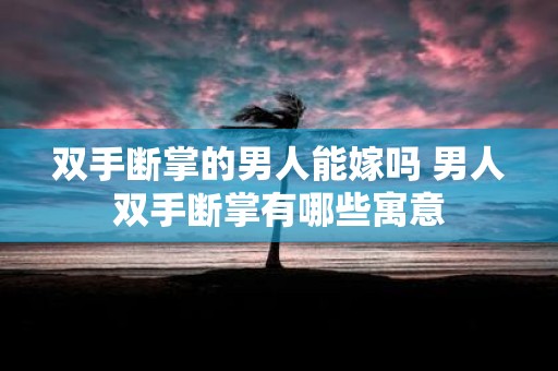 双手断掌的男人能嫁吗 男人双手断掌有哪些寓意