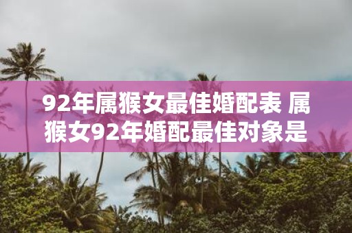 92年属猴女最佳婚配表 属猴女92年婚配最佳对象是谁