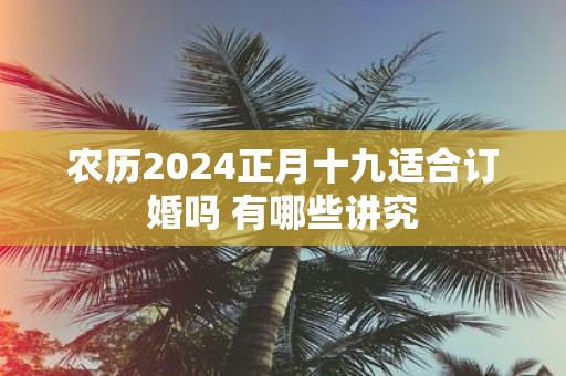 农历2025正月十九适合订婚吗 有哪些讲究