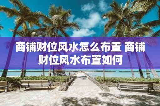 商铺财位风水怎么布置 商铺财位风水布置如何