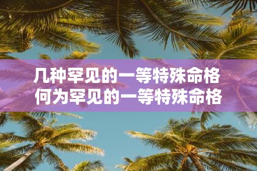 几种罕见的一等特殊命格 何为罕见的一等特殊命格