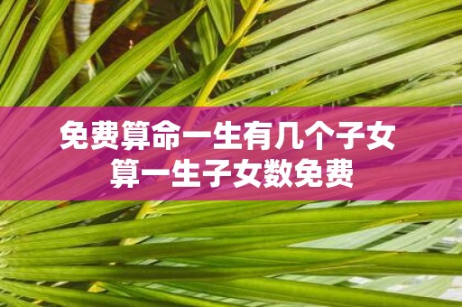免费算命一生有几个子女 算一生子女数免费