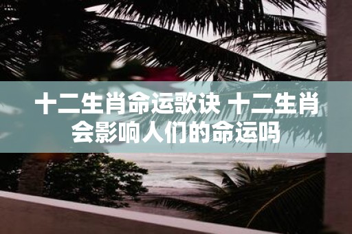 十二生肖命运歌诀 十二生肖会影响人们的命运吗