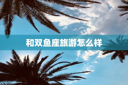和双鱼座旅游怎么样