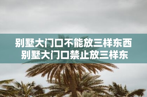 别墅大门口不能放三样东西 别墅大门口禁止放三样东西